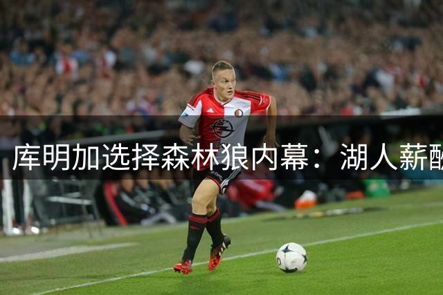 库明加选择森林狼内幕：湖人薪酬虽高难留人心